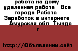 работа на дому, удаленная работа - Все города Работа » Заработок в интернете   . Амурская обл.,Тында г.